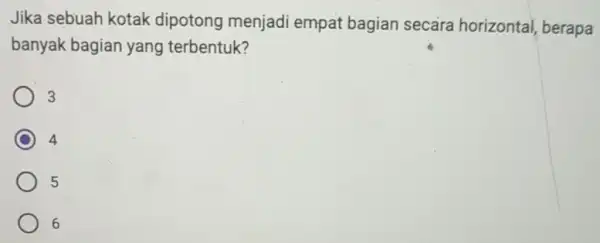 Jika sebuah kotak dipotong menjadi empat bagian secara horizontal, berapa banyak bagian yang terbentuk? 3 4 5 6