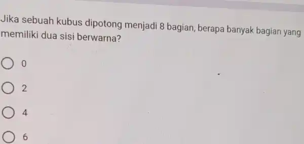 Jika sebuah kubus dipotong menjadi 8 bagian, berapa banyak bagiar yang memiliki dua sisi berwarna? o 2 4 6