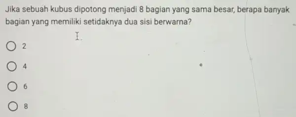 Jika sebuah kubus dipotong menjadi 8 bagian yang sama besar, berapa banyak bagian yang memiliki setidaknya dua sisi berwarna? 2 4 6 8 I