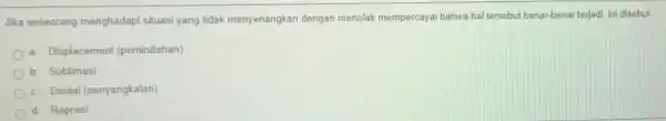 Jika seseorang menghadapi situasi yang tidak menyenangkan dengan menolak mempercayai bahwa hal tersebut benar-benar terjadi ini disebut __ a Displacement (pemindahan) Sublimasi Denial (penyangkalan)