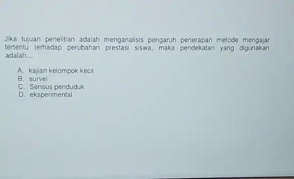 Jika tujuan penelitian adalah menganalisis pengaruh metode adalah __ A. kajian kelompok kecil B. survei C. Sensus penduduk D. eksperimental