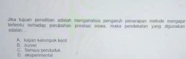 Jika tujuan penelitian adalah menganalisis pengaruh penerapan metode mengajar tertentu terhadap perubahan prestasi siswa maka pendekatan yang digunakan adalah __ A. kajian kelompok kecil