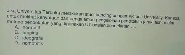 Jika Universitas Terbuka melakukan studi banding dengan Victoria Universit , Kanada. untuk melihat kenyataan dan pengalaman pendidikan jarak jauh, maka metode pendekatan yang digunakan