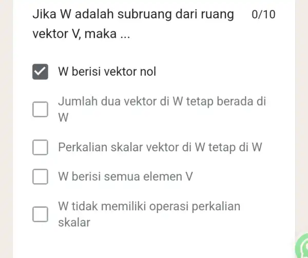 Jika W adalah subruang dari ruang 0/10 vektor V, maka __ W berisi vektor nol Jumlah dua vektor di W tetap berada di W