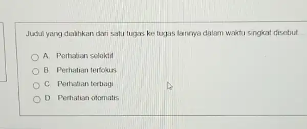 Judul yang dialihkan dari satu tugas ke tugas lainnya dalam waktu singkat disebut __ A. Perhatian selektif B. Perhatian terfokus C. Perhatian terbagi D