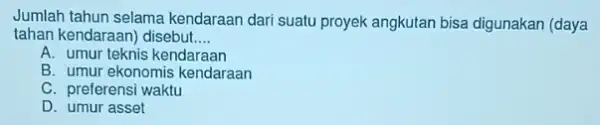 Jumlah tahun selama kendaraan dari suatu proyek angkutan bisa digunakan (daya tahan kendaraan) disebut __ A. umur teknis kendaraan B. umur ekonomis kendaraan C.