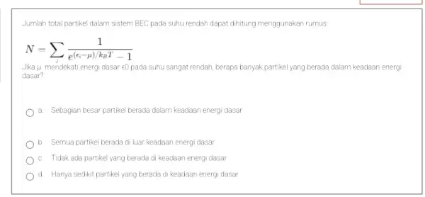 Jumlah total partikel dalam sistem BEC pada suhu rendah dapat dihitung menggunakan rumus: N=sum _(i)^(1)/(e^((e_(i)-mu )/k_{BT)-1) Jika Li mendekati energi dasar e0 pada suhu