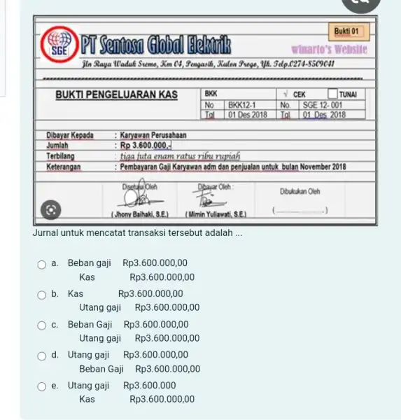 Jurnal untuk mencatat transaksi tersebut adalah ... a. Beban gaji Rp3.600.000,00 Kas Rp3.600.000,00 b. Kas Rp3.600.000,00 Utang gaji Rp3.600.000,00 c. Beban Gaji Rp3.600.000,00 Utang