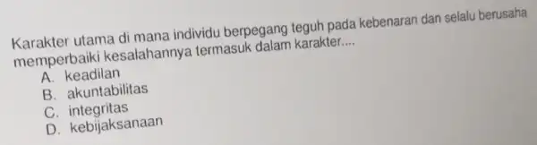 Karakter utama di mana individu berpegang teguh pada kebenaran dan selalu berusaha memperbaik kesalahanny termasuk dalam karakter __ A. keadilan B. akuntabilitas C .