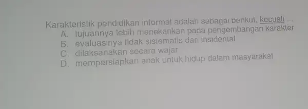 Karakteristik pendidikan informal adalah kecuali __ ak. tujuannya lebih menekankan pada pengembanga n karakter B. evaluasinya tidak dan insidental c secara wajar D mempersiapkan