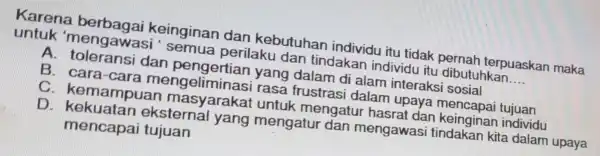 Karena berbagai keinginan dan kebutuhar individu itu tidak pernah terpuaskar maka untuk 'me ngawasi 'semua perilaku dan tindakan individu itu dibutuhkan __ A. tolera