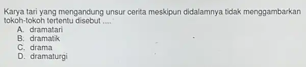 Karya tari yang mengandung unsur cerita meskipun didalamnya tidak menggambarkan tokoh-tokoh tertentu disebut __ A. dramatari B. dramatik C. drama D. dramaturgi