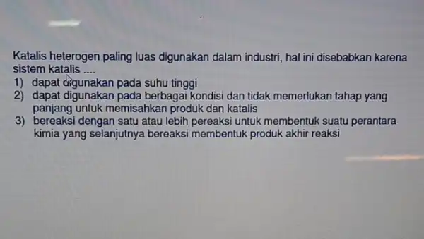 Katalis heterogen paling luas digunakan dalam industri, hal ini disebabkan karena sistem katalis __ 1) dapat digunakan pada suhu tinggi 2) dapat digunakan pada