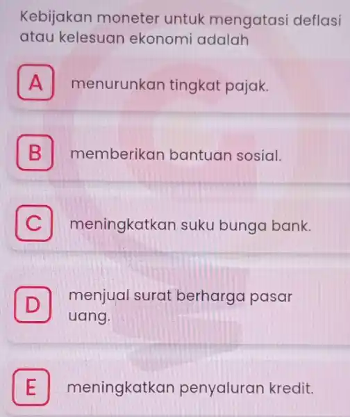 Kebijakan moneter untuk mengatasi deflasi atau kelesuan ekonomi adalah . A menurunkan tingkat pajak. B memberikan bantuan sosial. B C meningkatkan suku bunga bank.