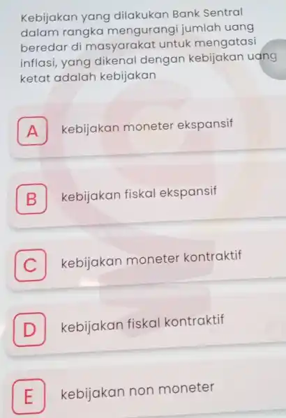 Kebijakan yang dilakukan Bank Sentral dalam rangka mengurang i jumlah uang beredar di masyarakat untuk mengatasi inflasi, yang dikenal dengan kebijakan uang ketat adalar