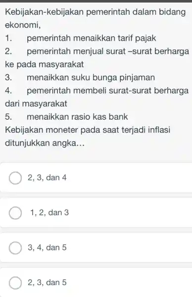 Kebijakan-kebijakan pemerintah dalam bidang ekonomi, pemerintah menaikkan tarif pajak 2.pemerintah menjual surat -surat berharga ke pada masyarakat 3.menaikkan suku bunga pinjaman 4.pemerintah membeli surat-surat