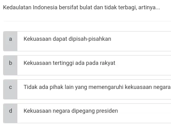 Kedaulatan Indonesia bersifat bulat dan tidak terbagi, artinya. __ a Kekuasaan dapat dipisah-pisahkan b Kekuasaan tertinggi ada pada rakyat c Tidak ada pihak lain