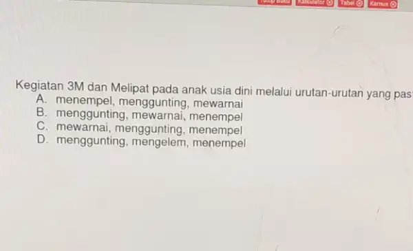 Kegiatan 3M dan Melipat pada anak usia dini melalui urutan-urutan yang pas A. menempel,menggunting, mewarnai B. menggunting menempel C. mewarnai, menggunting , menempel D.