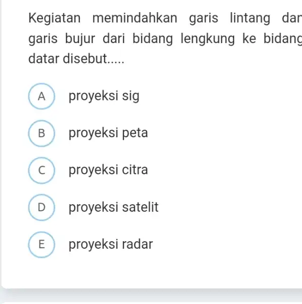 Kegiatan memindahkan garis lintang dar garis bujur dari bidang lengkung ke bidanc datar disebut __ A proyeksi sig B ) proyeksi peta C proyeksi