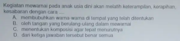 Kegiatan mewarnai pada anak usia dini akan melatih keterampilan kerapihan, kesabaran dengan cara __ A. membubu hkan warna-warna di tempat yang telah ditentukan B.