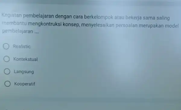 Kegiatan pembelajaran dengan cara atau bekerja sama saling membantu konsep, menyelesaikan persoalan merupakan model pembelajaran __ Realistic Kontekstual Langsung Kooperatif