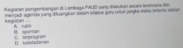 Kegiatan pengembangan di Lembaga PAUD yang dilakukan secara terencana dan dituangkan dalam silabus guru untuk jangka waktu tertentu adalah kegiatan __ A. rutin B