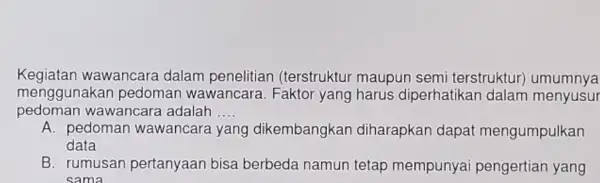 Kegiatan wawancare dalam penelitian (terstruktur maupun semi terstruktur)umumnya mengg unakan pedomar wawancara. Faktor yang harus diperhatikan dalam menyusur pedoman w adalah __ A. pedoman