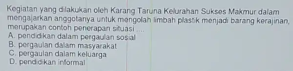 Kegiatan yang dilakukan oleh Karang Taruna Kelurahan Sukses Makmur dalam merupakan contoh penerapan situasi __ mengajarkan anggotanye untuk mengolah limbah plastik menjadi barang kerajinan,