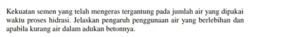 Kekuatan semen yang telah mengeras tergantung pada jumlah air yang dipakai waktu proses hidrasi. Jelaskan pengaruh penggunaan air yang berlebihan dan apabila kurang air