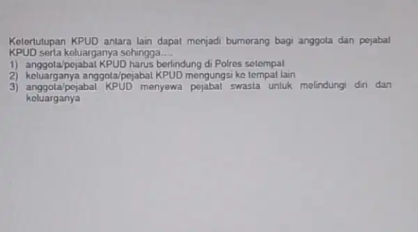 Kelerlutupan KPUD antara lain dapat menjadi bumorang bagi anggota dan pejabal KPUD serta keluarganya sehingga __ 1) anggota/pojabal KPUD harus berlindung di Polres setempal