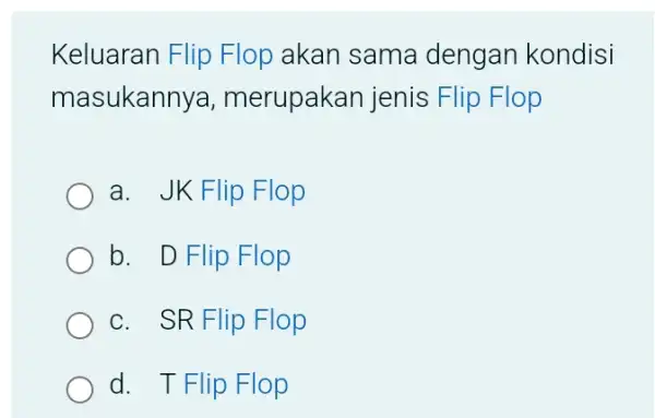 Keluaran Flip Flop akan sama dengan kondisi masukannya , merupakan jenis Flip Flop a. JK Flip Flop b. D Flip Flop c. SR Flip