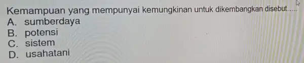 Kem yang mempunyai kemungkinan untuk dikembangkar disebut __ A .. sumberdaya B. pote nsi C. sistem D. usaha tani