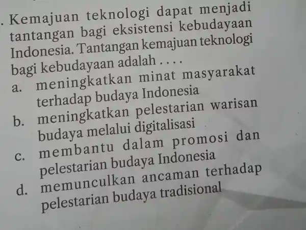 . Kemajuan teknologi dapat menjadi tantangan bagi eksistens i kebudayaan Indonesia.Tantangan kemajuan teknologi bagi adalah __ a . meningkatkan minat masyarakat terhadap budaya Indonesia