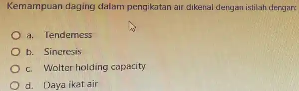 Kemampuan daging dalam pengikatan air dikenal dengan istilah dengan: a. Tenderness b. Sineresis C. Wolter holding capacity d. Daya ikat air