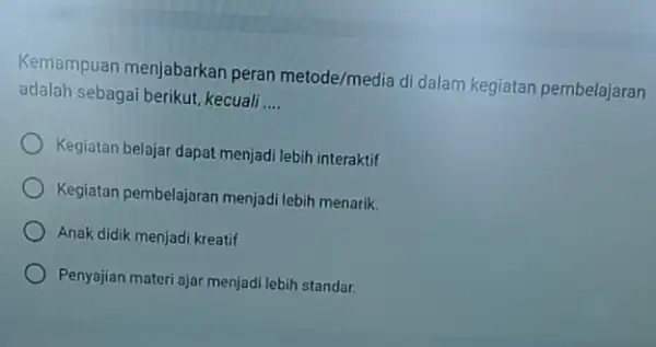 Kemampuan menjabarkar peran metode/media di dalam kegiatan pembelajaran adalah sebagai berikut kecuali __ Kegiatan belajar dapat menjad lebih interaktif Kegiatan pembelajaran menjad lebih menarik.