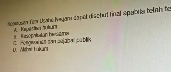 Keputusan Tata Usaha Negara dapat disebut final apabila telah te A Kepastian hukum B. Kesepakatan bersama C. Pengesahan dar pejabat publik D. Akibat hukum