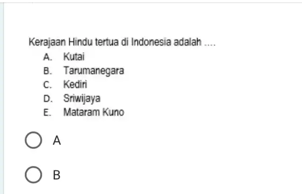 Kerajaan Hindu tertua di Indonesia adalah __ A. Kutai B. Tarumanegara C. Kediri D. Sriwijaya E. Mataram Kuno A B