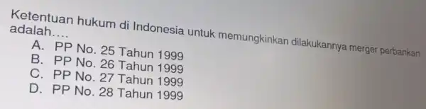 Ketentuan hukum di Indonesia untuk memungkinkan dilakukannya merger perbankan adalah __ A. PP No. 25 Tahun 1999 B. PP No 26 Tahun 1999 C.