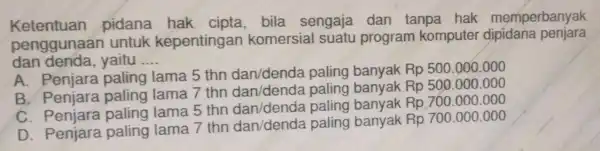 Ketentuan pidana bila sengaja dan tanpa hak memperbanyak penggunaa n untuk kepentingan komersial suatu program komputer dipidana penjara dan denda,yaitu __ A. Penjara Daling