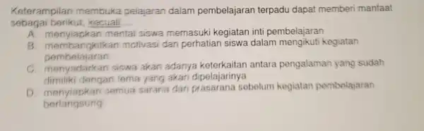 Keterampilan membuka pelajaran dalam pembelajaran terpadu dapat memberi manfaat sebagai berikut kecuali __ A. menyiapkan mental siswa memasuki kegiatan inti pembelajaran B gkitkan motivasi