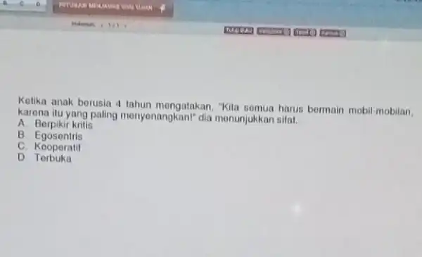 Ketika anak berusia 4 lahun mengatakan, "Kila somua harus bermain mobil-mobilan. karena itu yang paling menyonangkan!dia monunjukkan sifat. __ A. Berpikir kritis B. Egosentris