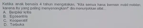 Ketika anak berusia 4 tahun mengatakan harus bermain mobil-mobilan, karena itu yang paling menyenangkan!dia menunjukkan sifat. __ A. Berpikir kritis B. Egosentris C. Kooperatif