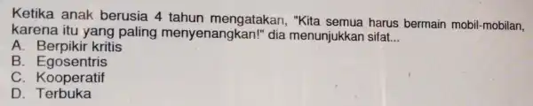 Ketika anak berusia 4 tahun mengatakan "Kita semua harus bermain mobil-mobilan, karena itu yang paling menyenangka n!" dia menunjukkan sifat __ A kritis B