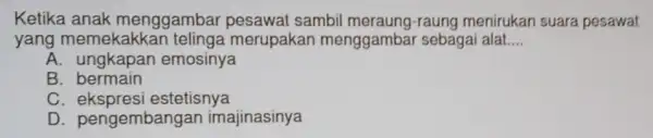 Ketika anak menggambar pesawat sambil meraung-raung menirukan suara pesawat yang merupakan menggambar sebagai alat.... __ A. ungkapan emosinya B bermain C ekspresi estetisnya D.