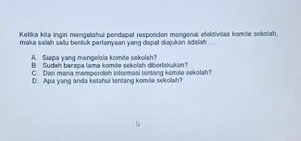 Ketika kita ingin mengelahui pendapat responden mengenai efektivitas komite sekolah, maka salah satu benluk pertanyaan yang dapat diajukan adalah __ A. Siapa yang mengelola