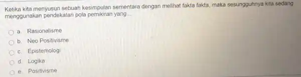 Ketika kita menyusun sebuah kesimpulan sementara dengan melihat fakta fakta, maka sesungguhnya kita sedang menggunakan pendekatan pola pemikiran yang __ a. Rasionalisme b. Neo