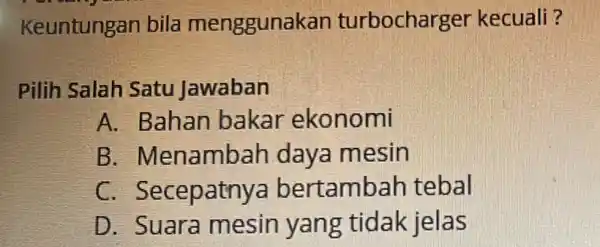 Keuntungan bila menggunakan turbocharge kecuali? Pilih Salah Satu Jawaban A. Bahan bakar ekonomi B . Menambah daya mesin C . Secepatnya bertambah tebal D.