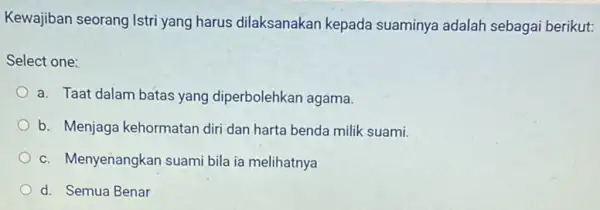 Kewajiban seorang Istri yang harus dilaksanakan kepada suaminya adalah sebagai berikut: Select one: a. Taat dalam batas yang diperbolehkan agama. b. Menjaga kehormatan diri