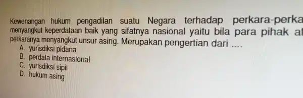 Kewenangan hukum pengadilan suatu terhadap perkara -perka menyangkut keperdataan baik yang sifatnya nasional yaitu bila para pihak al perkaranya menyangkut unsur asing Merupakan pengertian