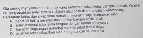 Kita sering menyaksikan ada anak yang berbicara selalu ketus dan tidak ramah. Kondisi ini menyebabkar anak tersebut dijauhi atau tidak diterima dalam kelompoknya. Perkataan